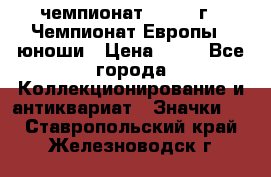 11.1) чемпионат : 1984 г - Чемпионат Европы - юноши › Цена ­ 99 - Все города Коллекционирование и антиквариат » Значки   . Ставропольский край,Железноводск г.